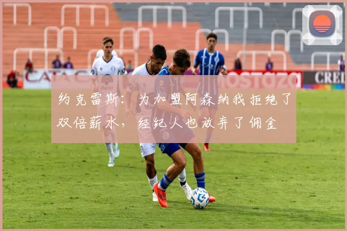约克雷斯：为加盟阿森纳我拒绝了双倍薪水，经纪人也放弃了佣金