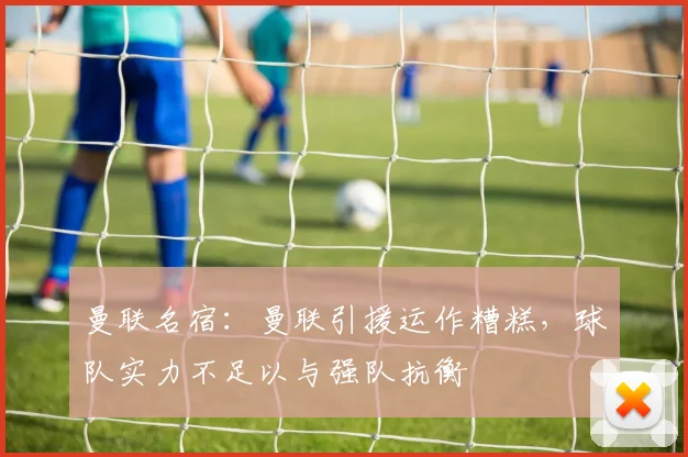 曼联名宿：曼联引援运作糟糕，球队实力不足以与强队抗衡